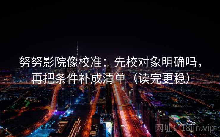 努努影院像校准:先校对象明确吗,再把条件补成清单(读完更稳) 第2张 努努影院像校准:先校对象明确吗,再把条件补成清单(读完更稳) 第2张