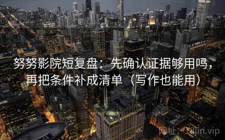 努努影院短复盘：先确认证据够用吗，再把条件补成清单（写作也能用）