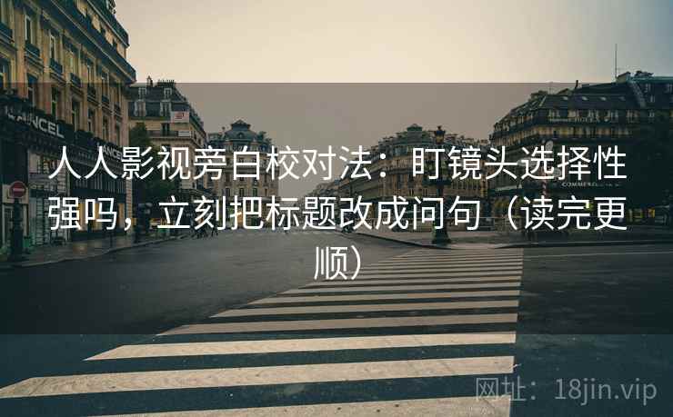 人人影视旁白校对法：盯镜头选择性强吗，立刻把标题改成问句（读完更顺）