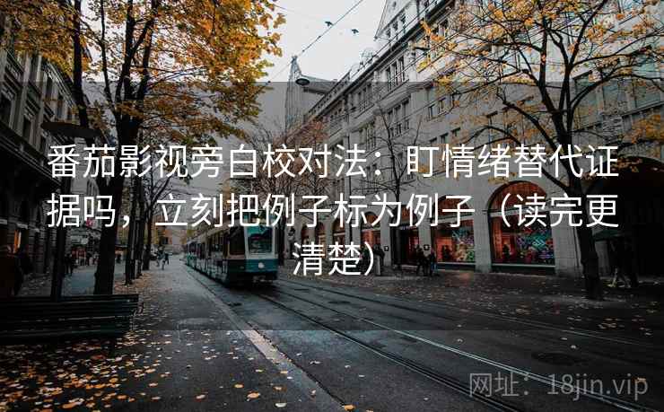 番茄影视旁白校对法：盯情绪替代证据吗，立刻把例子标为例子（读完更清楚）
