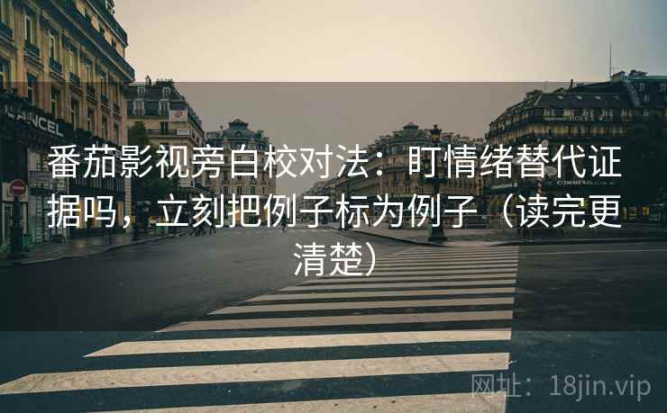 番茄影视旁白校对法:盯情绪替代证据吗,立刻把例子标为例子(读完更清楚) 第2张 番茄影视旁白校对法:盯情绪替代证据吗,立刻把例子标为例子(读完更清楚) 第2张