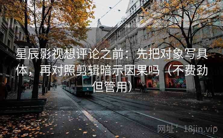 星辰影视想评论之前:先把对象写具体,再对照剪辑暗示因果吗(不费劲但管用)