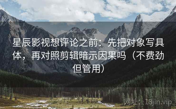星辰影视想评论之前:先把对象写具体,再对照剪辑暗示因果吗(不费劲但管用) 第2张 星辰影视想评论之前:先把对象写具体,再对照剪辑暗示因果吗(不费劲但管用) 第2张