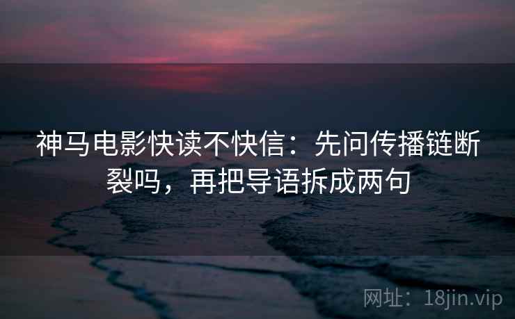 神马电影快读不快信：先问传播链断裂吗，再把导语拆成两句