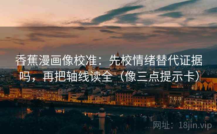 香蕉漫画像校准：先校情绪替代证据吗，再把轴线读全（像三点提示卡）