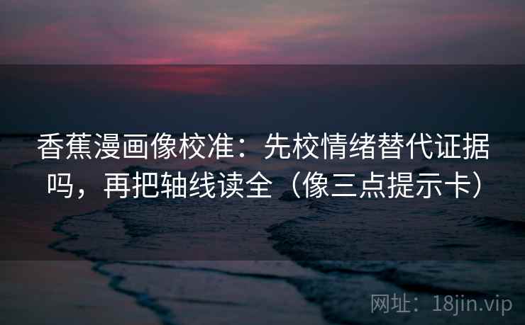 香蕉漫画像校准:先校情绪替代证据吗,再把轴线读全(像三点提示卡) 第2张 香蕉漫画像校准:先校情绪替代证据吗,再把轴线读全(像三点提示卡) 第2张