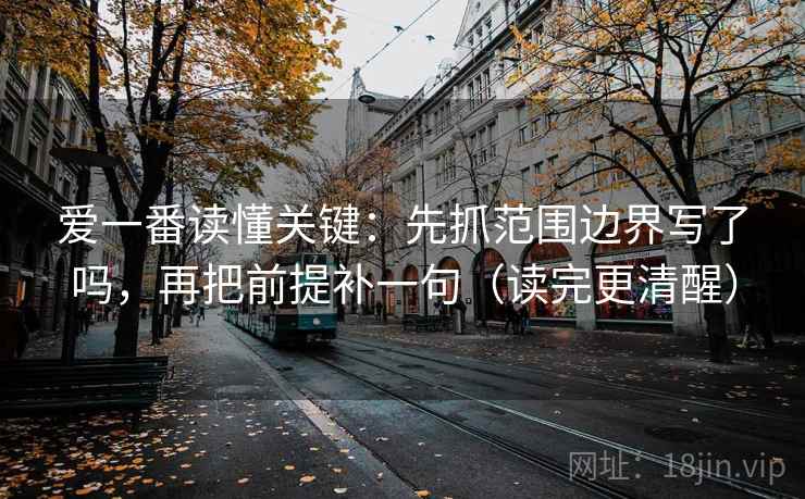 爱一番读懂关键:先抓范围边界写了吗,再把前提补一句(读完更清醒)