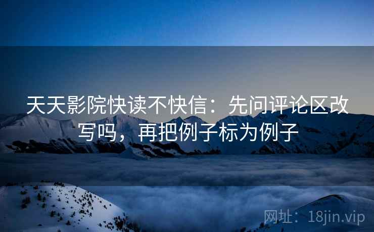 天天影院快读不快信：先问评论区改写吗，再把例子标为例子