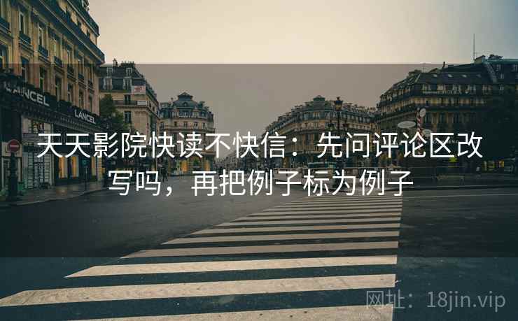 天天影院快读不快信：先问评论区改写吗，再把例子标为例子  第2张