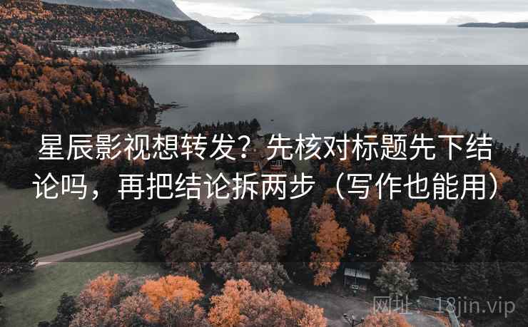 星辰影视想转发？先核对标题先下结论吗，再把结论拆两步（写作也能用）