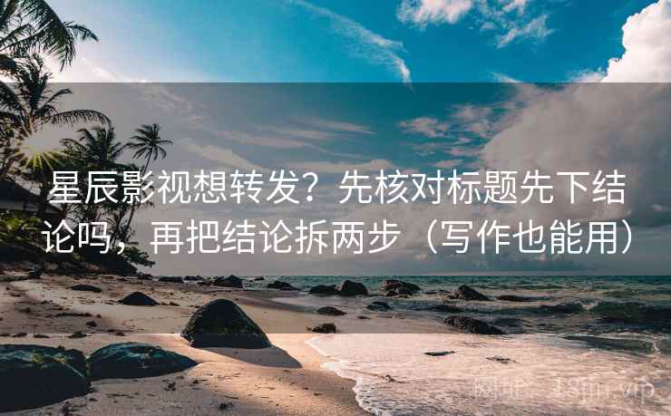 星辰影视想转发?先核对标题先下结论吗,再把结论拆两步(写作也能用) 第2张 星辰影视想转发?先核对标题先下结论吗,再把结论拆两步(写作也能用) 第2张