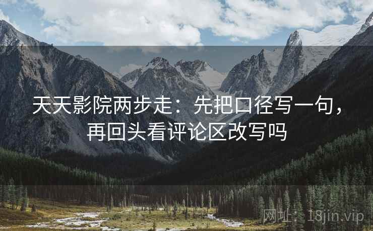 天天影院两步走：先把口径写一句，再回头看评论区改写吗