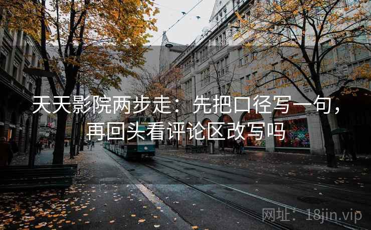 天天影院两步走:先把口径写一句,再回头看评论区改写吗 第2张 天天影院两步走:先把口径写一句,再回头看评论区改写吗 第2张