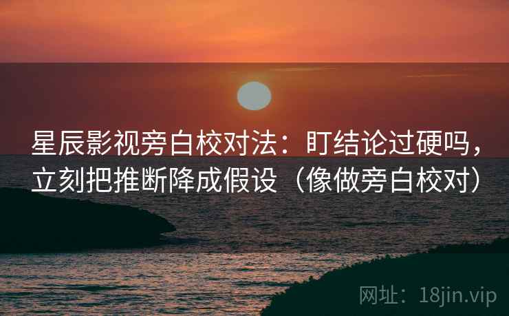 星辰影视旁白校对法：盯结论过硬吗，立刻把推断降成假设（像做旁白校对）