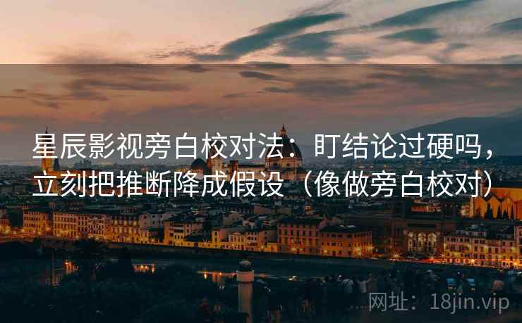 星辰影视旁白校对法:盯结论过硬吗,立刻把推断降成假设(像做旁白校对) 第2张 星辰影视旁白校对法:盯结论过硬吗,立刻把推断降成假设(像做旁白校对) 第2张