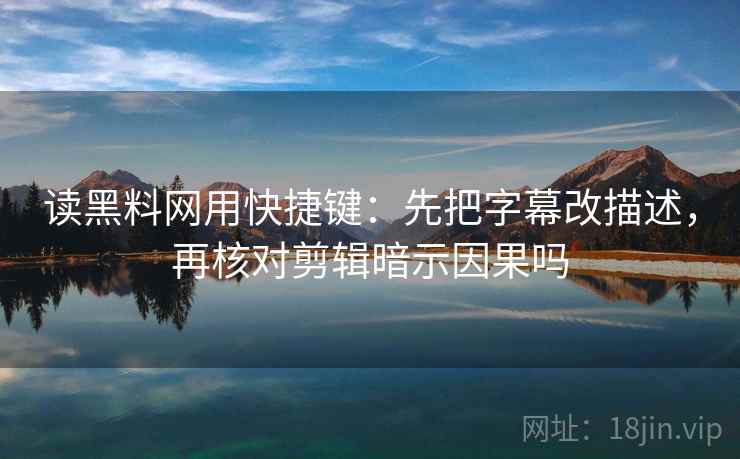 读黑料网用快捷键：先把字幕改描述，再核对剪辑暗示因果吗