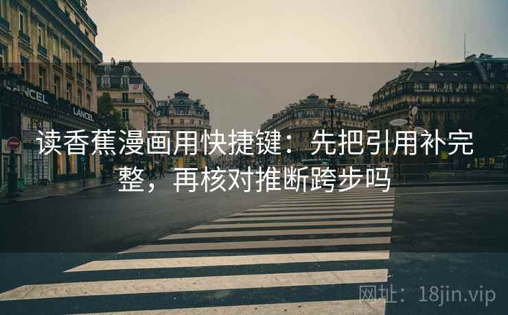 读香蕉漫画用快捷键：先把引用补完整，再核对推断跨步吗