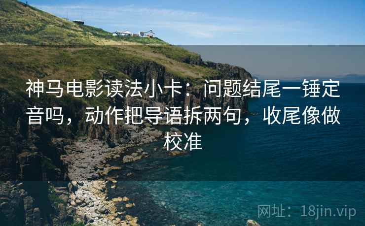 神马电影读法小卡:问题结尾一锤定音吗,动作把导语拆两句,收尾像做校准 第2张 神马电影读法小卡:问题结尾一锤定音吗,动作把导语拆两句,收尾像做校准 第2张