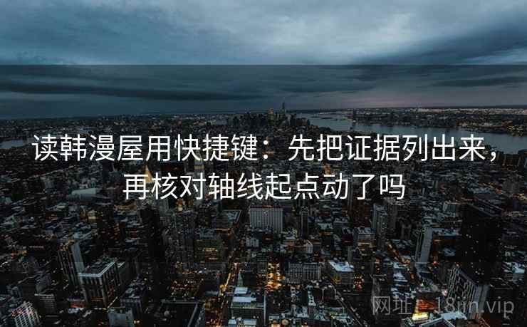 读韩漫屋用快捷键：先把证据列出来，再核对轴线起点动了吗