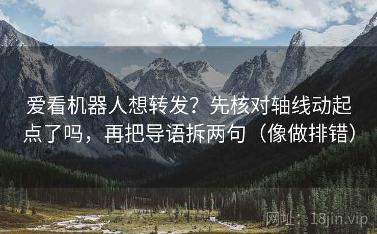 爱看机器人想转发?先核对轴线动起点了吗,再把导语拆两句(像做排错) 第2张 爱看机器人想转发?先核对轴线动起点了吗,再把导语拆两句(像做排错) 第2张