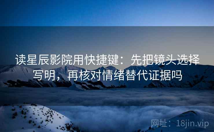 读星辰影院用快捷键：先把镜头选择写明，再核对情绪替代证据吗