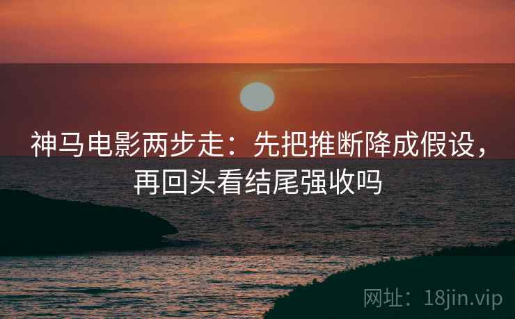 神马电影两步走：先把推断降成假设，再回头看结尾强收吗  第2张