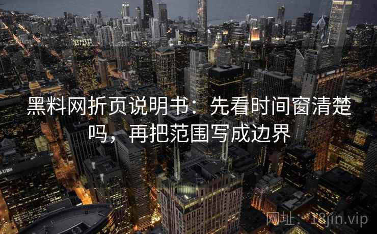 黑料网折页说明书：先看时间窗清楚吗，再把范围写成边界  第2张