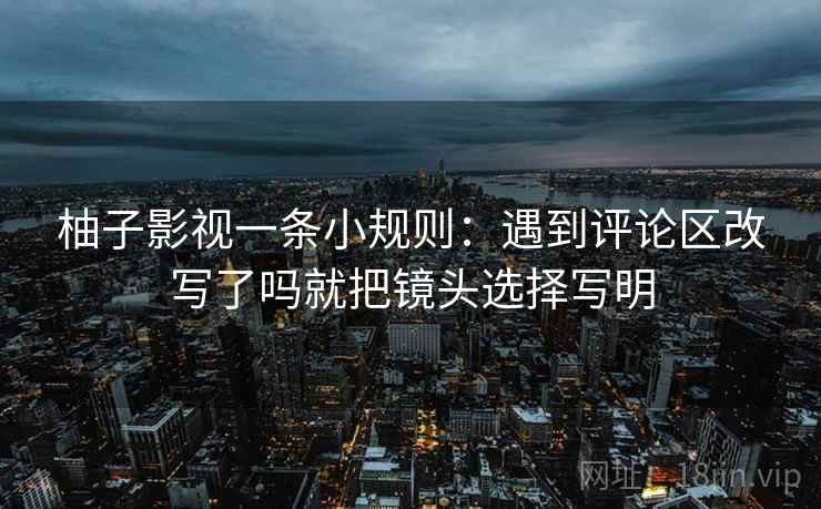 柚子影视一条小规则:遇到评论区改写了吗就把镜头选择写明 第2张 柚子影视一条小规则:遇到评论区改写了吗就把镜头选择写明 第2张
