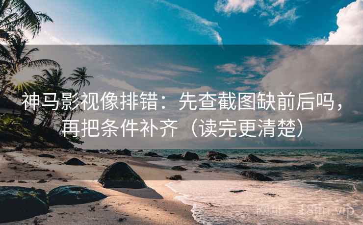 神马影视像排错：先查截图缺前后吗，再把条件补齐（读完更清楚）