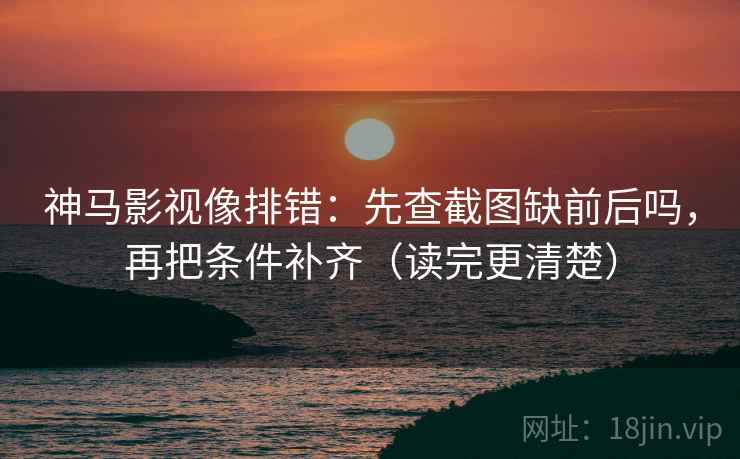 神马影视像排错:先查截图缺前后吗,再把条件补齐(读完更清楚) 第2张 神马影视像排错:先查截图缺前后吗,再把条件补齐(读完更清楚) 第2张