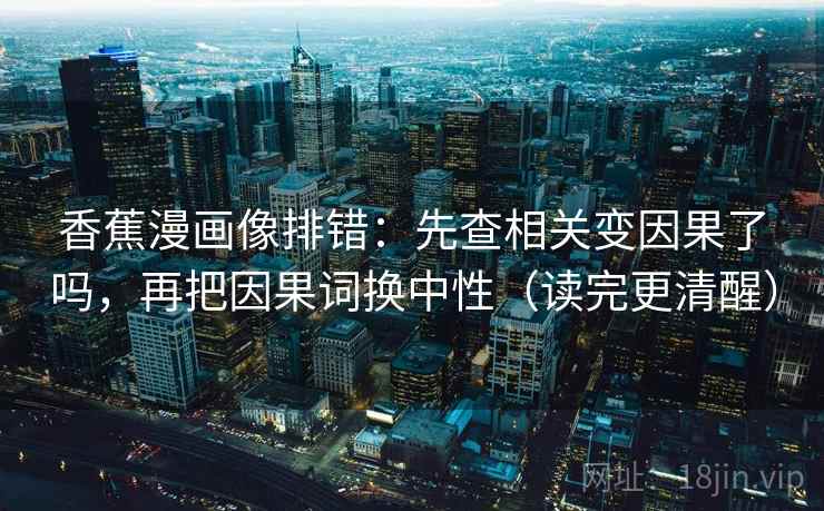 香蕉漫画像排错:先查相关变因果了吗,再把因果词换中性(读完更清醒) 第2张 香蕉漫画像排错:先查相关变因果了吗,再把因果词换中性(读完更清醒) 第2张