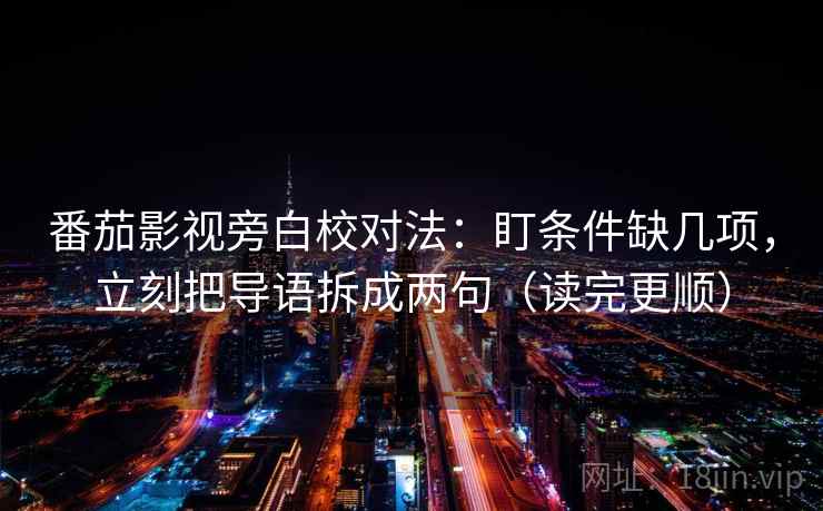 番茄影视旁白校对法:盯条件缺几项,立刻把导语拆成两句(读完更顺) 第2张 番茄影视旁白校对法:盯条件缺几项,立刻把导语拆成两句(读完更顺) 第2张