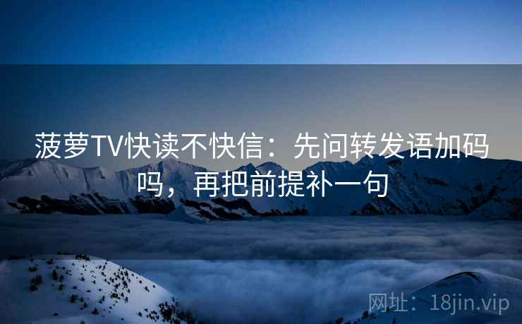 菠萝TV快读不快信:先问转发语加码吗,再把前提补一句 第2张 菠萝TV快读不快信:先问转发语加码吗,再把前提补一句 第2张