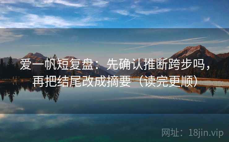 爱一帆短复盘：先确认推断跨步吗，再把结尾改成摘要（读完更顺）