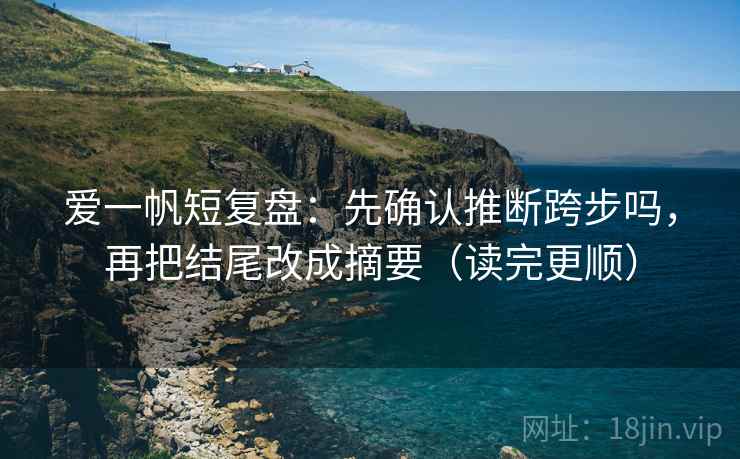 爱一帆短复盘:先确认推断跨步吗,再把结尾改成摘要(读完更顺) 第2张 爱一帆短复盘:先确认推断跨步吗,再把结尾改成摘要(读完更顺) 第2张