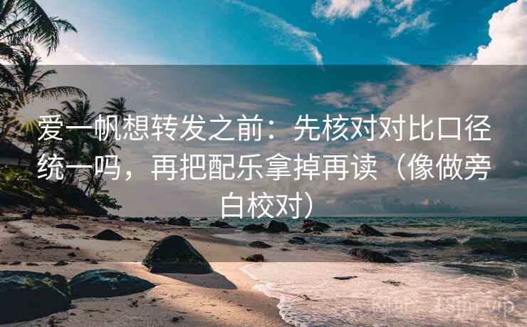 爱一帆想转发之前:先核对对比口径统一吗,再把配乐拿掉再读(像做旁白校对)