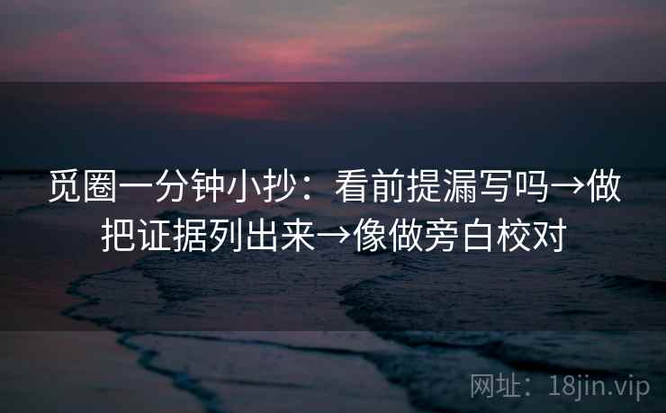觅圈一分钟小抄:看前提漏写吗→做把证据列出来→像做旁白校对 第2张 觅圈一分钟小抄:看前提漏写吗→做把证据列出来→像做旁白校对 第2张