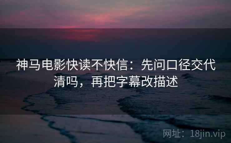 神马电影快读不快信：先问口径交代清吗，再把字幕改描述  第2张