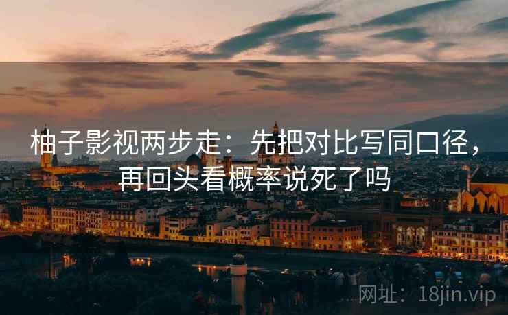 柚子影视两步走:先把对比写同口径,再回头看概率说死了吗 第2张 柚子影视两步走:先把对比写同口径,再回头看概率说死了吗 第2张