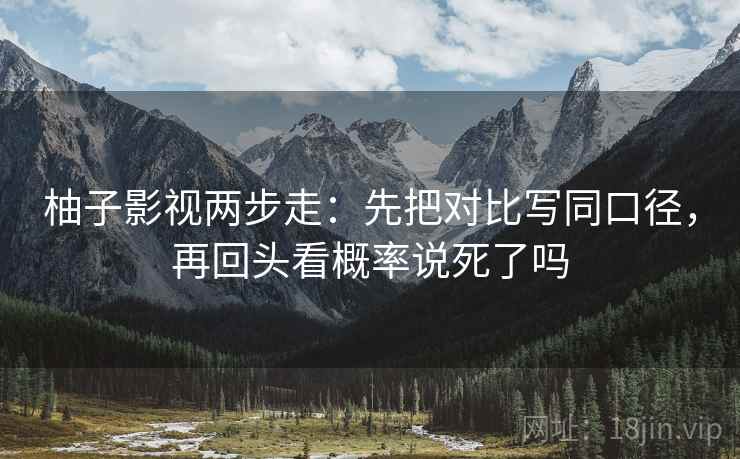 柚子影视两步走：先把对比写同口径，再回头看概率说死了吗