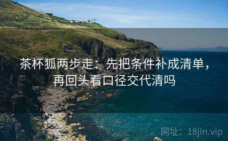 茶杯狐两步走：先把条件补成清单，再回头看口径交代清吗