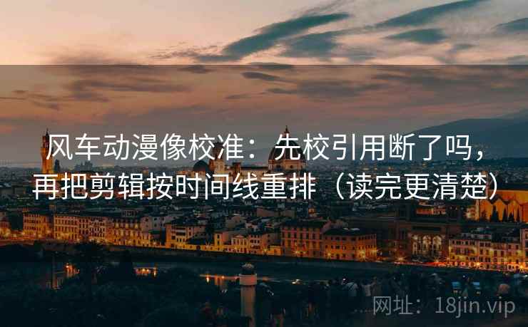 风车动漫像校准:先校引用断了吗,再把剪辑按时间线重排(读完更清楚)