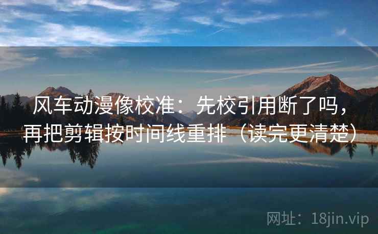 风车动漫像校准:先校引用断了吗,再把剪辑按时间线重排(读完更清楚) 第2张 风车动漫像校准:先校引用断了吗,再把剪辑按时间线重排(读完更清楚) 第2张