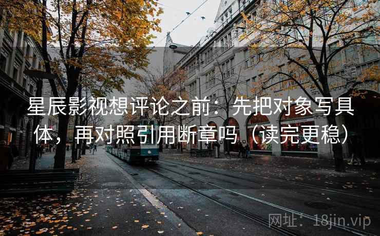 星辰影视想评论之前:先把对象写具体,再对照引用断章吗(读完更稳)