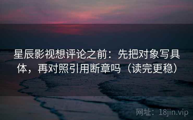 星辰影视想评论之前:先把对象写具体,再对照引用断章吗(读完更稳) 第2张 星辰影视想评论之前:先把对象写具体,再对照引用断章吗(读完更稳) 第2张