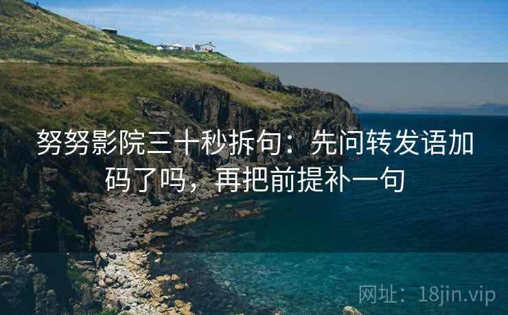 努努影院三十秒拆句：先问转发语加码了吗，再把前提补一句  第2张