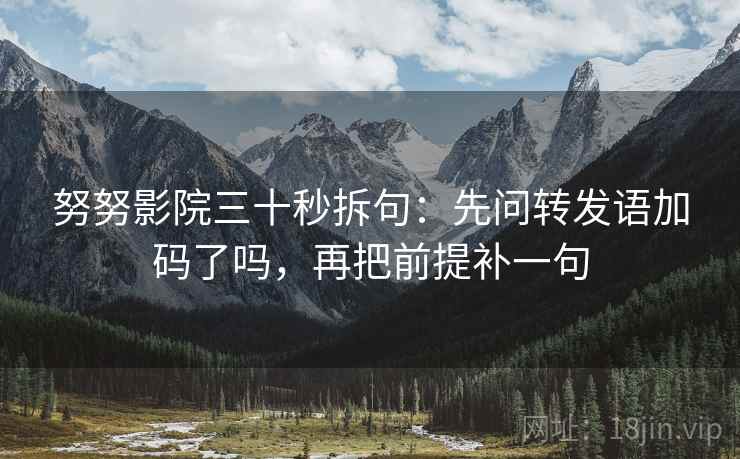 努努影院三十秒拆句:先问转发语加码了吗,再把前提补一句