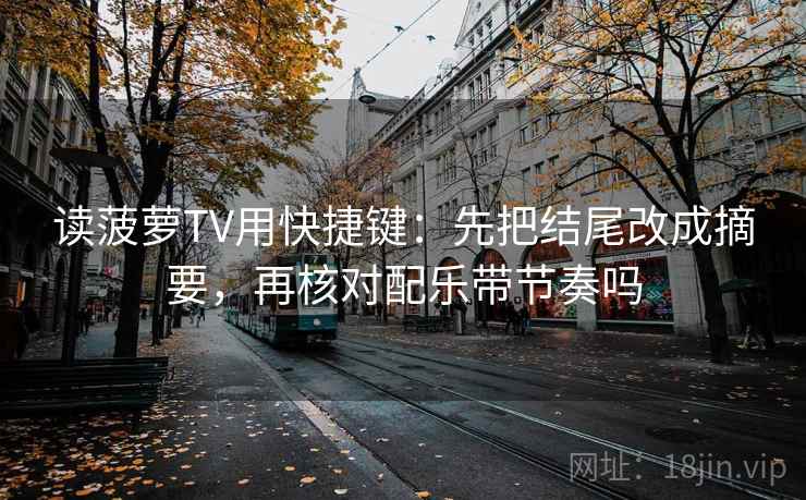 读菠萝TV用快捷键:先把结尾改成摘要,再核对配乐带节奏吗 第2张 读菠萝TV用快捷键:先把结尾改成摘要,再核对配乐带节奏吗 第2张