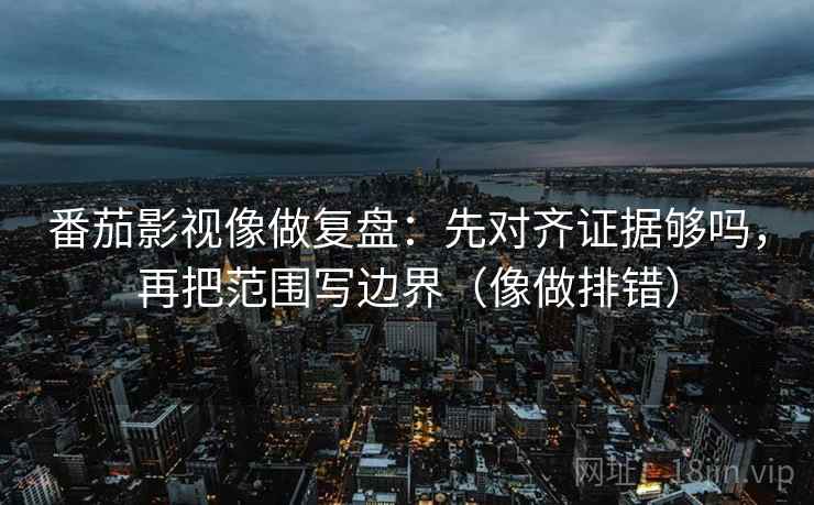 番茄影视像做复盘:先对齐证据够吗,再把范围写边界(像做排错) 第2张 番茄影视像做复盘:先对齐证据够吗,再把范围写边界(像做排错) 第2张