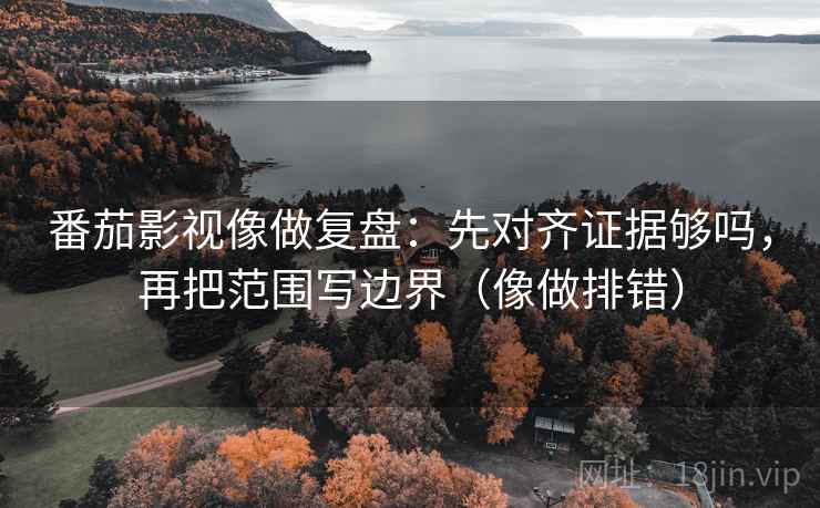 番茄影视像做复盘：先对齐证据够吗，再把范围写边界（像做排错）